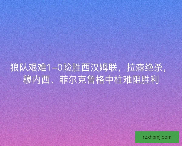 狼队艰难1-0险胜西汉姆联，拉森绝杀，穆内西、菲尔克鲁格中柱难阻胜利