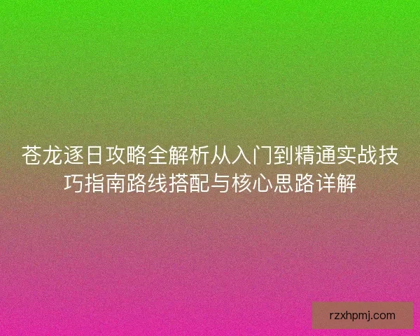 苍龙逐日攻略全解析从入门到精通实战技巧指南路线搭配与核心思路详解