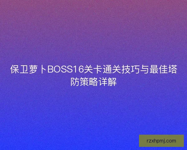 保卫萝卜BOSS16关卡通关技巧与最佳塔防策略详解 保卫萝卜BOSS16关卡通关技巧与最佳塔防策略详解