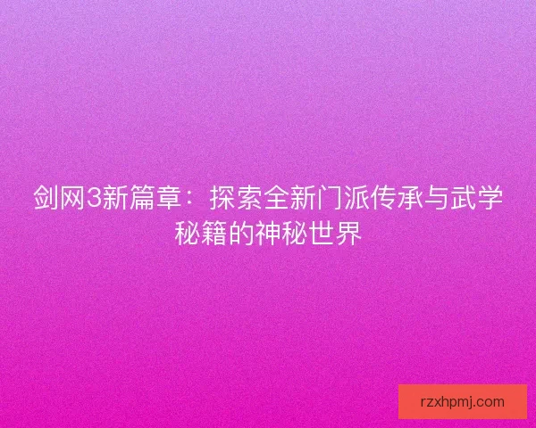 剑网3新篇章：探索全新门派传承与武学秘籍的神秘世界