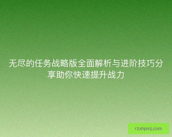 无尽的任务战略版全面解析与进阶技巧分享助你快速提升战力