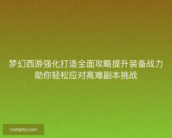 梦幻西游强化打造全面攻略提升装备战力助你轻松应对高难副本挑战