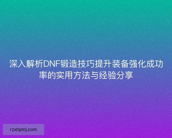 深入解析DNF锻造技巧提升装备强化成功率的实用方法与经验分享