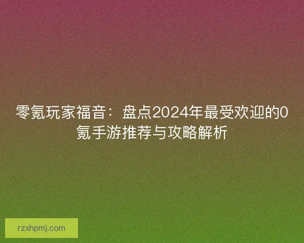 零氪玩家福音:盘点2024年最受欢迎的0氪手游推荐与攻略解析 零氪玩家福音:盘点2024年最受欢迎的0氪手游推荐与攻略解析