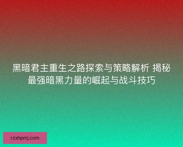 黑暗君主重生之路探索与策略解析 揭秘最强暗黑力量的崛起与战斗技巧