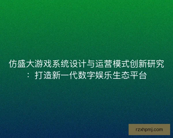仿盛大游戏系统设计与运营模式创新研究:打造新一代数字娱乐生态平台 仿盛大游戏系统设计与运营模式创新研究:打造新一代数字娱乐生态平台