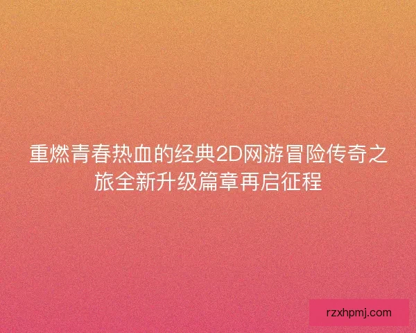 重燃青春热血的经典2D网游冒险传奇之旅全新升级篇章再启征程 重燃青春热血的经典2D网游冒险传奇之旅全新升级篇章再启征程