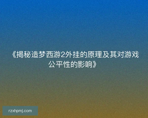 《揭秘造梦西游2外挂的原理及其对游戏公平性的影响》