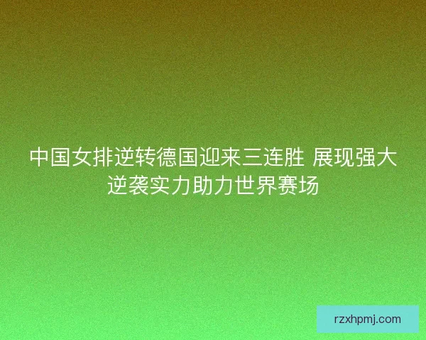 中国女排逆转德国迎来三连胜 展现强大逆袭实力助力世界赛场