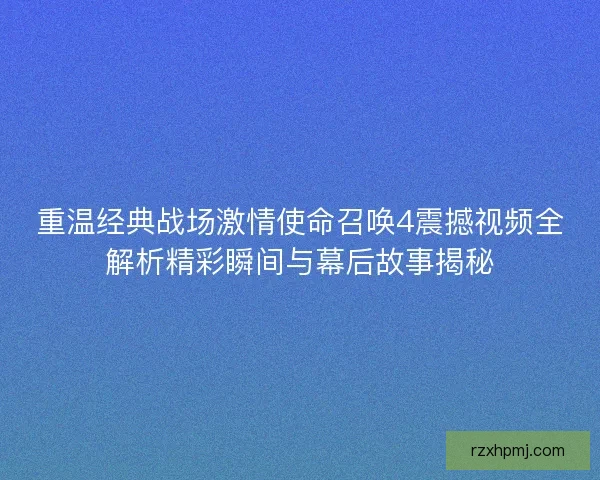 重温经典战场激情使命召唤4震撼视频全解析精彩瞬间与幕后故事揭秘 重温经典战场激情使命召唤4震撼视频全解析精彩瞬间与幕后故事揭秘