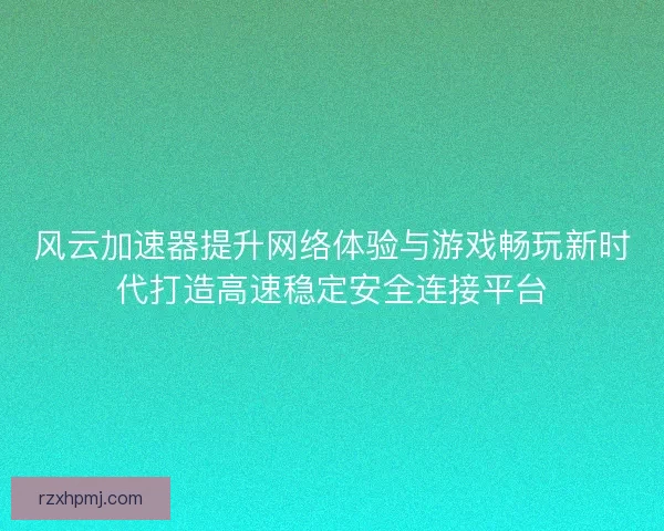 风云加速器提升网络体验与游戏畅玩新时代打造高速稳定安全连接平台