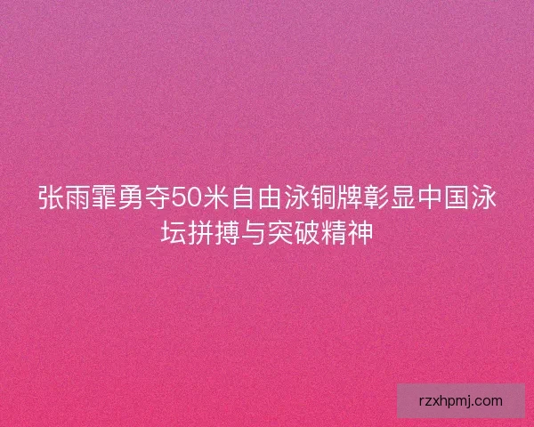 张雨霏勇夺50米自由泳铜牌彰显中国泳坛拼搏与突破精神 张雨霏勇夺50米自由泳铜牌彰显中国泳坛拼搏与突破精神