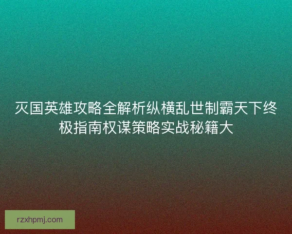 灭国英雄攻略全解析纵横乱世制霸天下终极指南权谋策略实战秘籍大