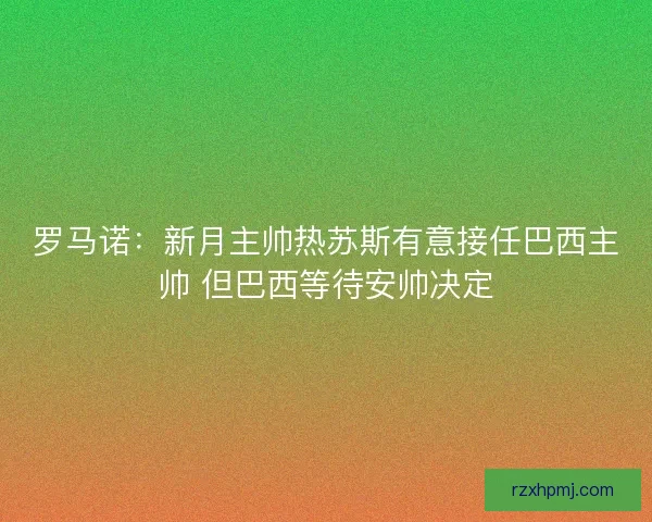 罗马诺：新月主帅热苏斯有意接任巴西主帅 但巴西等待安帅决定