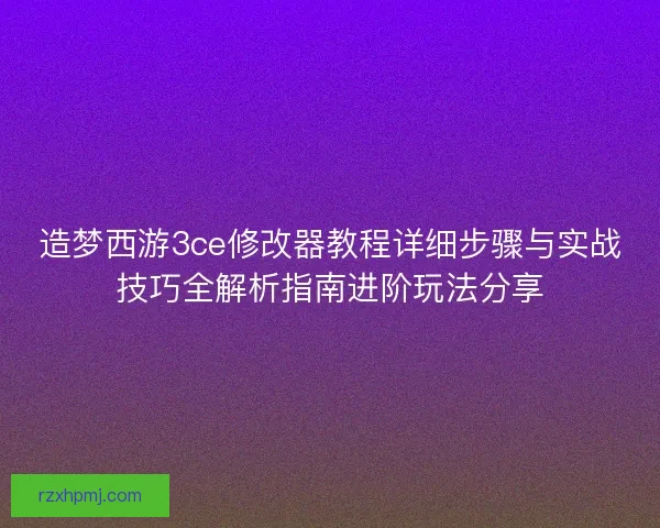 造梦西游3ce修改器教程详细步骤与实战技巧全解析指南进阶玩法分享