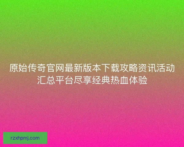 原始传奇官网最新版本下载攻略资讯活动汇总平台尽享经典热血体验 原始传奇官网最新版本下载攻略资讯活动汇总平台尽享经典热血体验