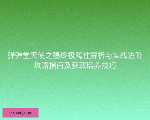 弹弹堂天使之赐终极属性解析与实战进阶攻略指南及获取培养技巧 弹弹堂天使之赐终极属性解析与实战进阶攻略指南及获取培养技巧