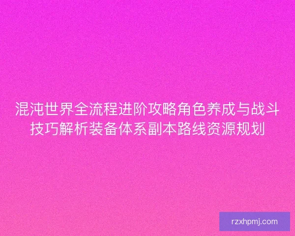 混沌世界全流程进阶攻略角色养成与战斗技巧解析装备体系副本路线资源规划