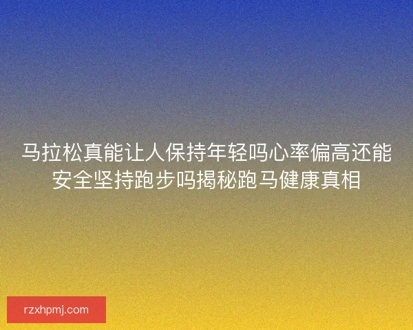 马拉松真能让人保持年轻吗心率偏高还能安全坚持跑步吗揭秘跑马健康真相 马拉松真能让人保持年轻吗心率偏高还能安全坚持跑步吗揭秘跑马健康真相