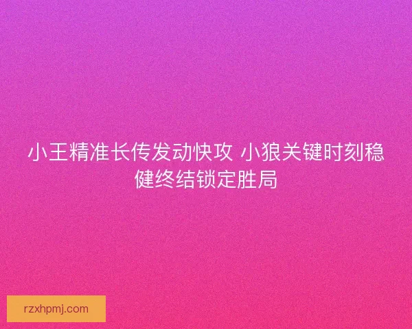 小王精准长传发动快攻 小狼关键时刻稳健终结锁定胜局