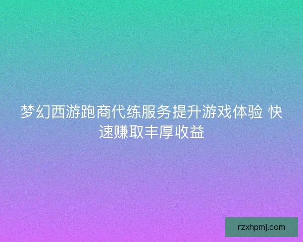 梦幻西游跑商代练服务提升游戏体验 快速赚取丰厚收益