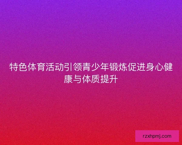 特色体育活动引领青少年锻炼促进身心健康与体质提升