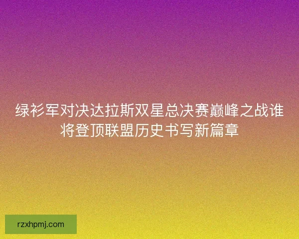 绿衫军对决达拉斯双星总决赛巅峰之战谁将登顶联盟历史书写新篇章