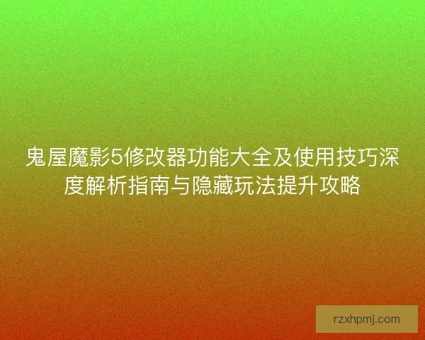 鬼屋魔影5修改器功能大全及使用技巧深度解析指南与隐藏玩法提升攻略