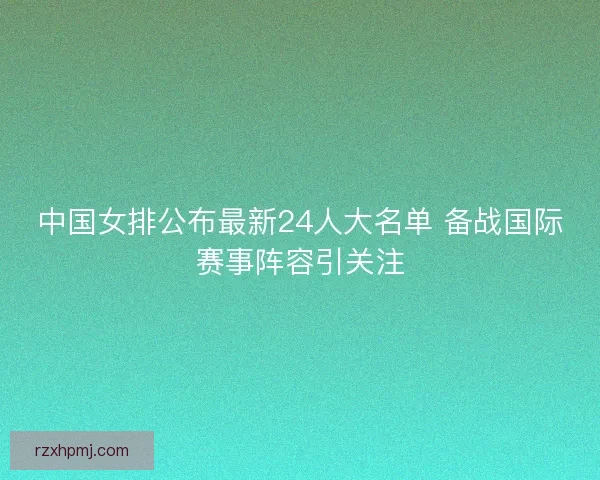 中国女排公布最新24人大名单 备战国际赛事阵容引关注