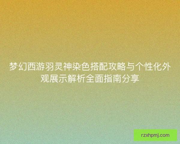 梦幻西游羽灵神染色搭配攻略与个性化外观展示解析全面指南分享