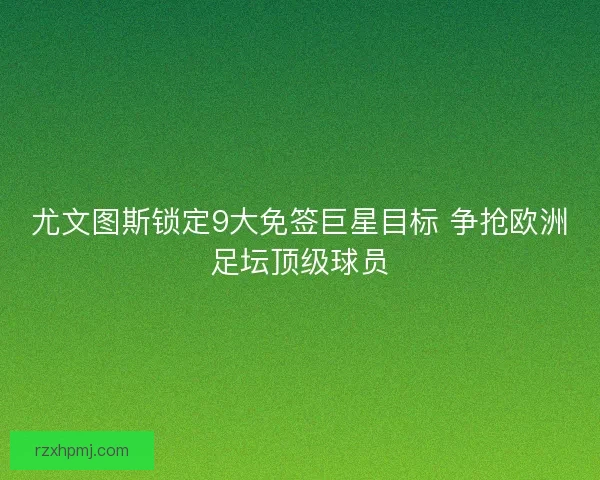 尤文图斯锁定9大免签巨星目标 争抢欧洲足坛顶级球员