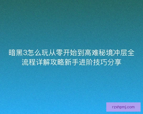 暗黑3怎么玩从零开始到高难秘境冲层全流程详解攻略新手进阶技巧分享 暗黑3怎么玩从零开始到高难秘境冲层全流程详解攻略新手进阶技巧分享