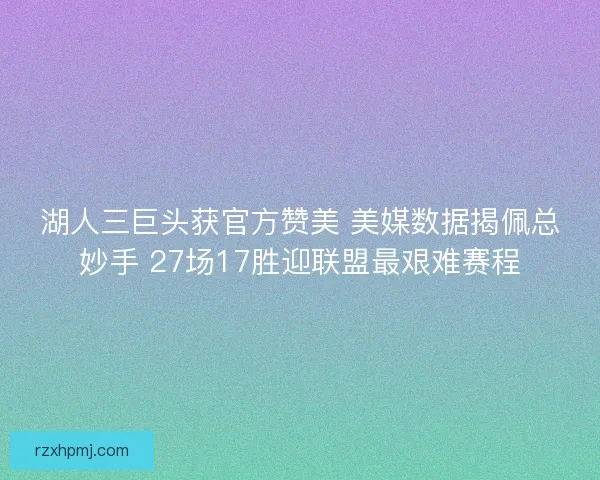 湖人三巨头获官方赞美 美媒数据揭佩总妙手 27场17胜迎联盟最艰难赛程 湖人三巨头获官方赞美 美媒数据揭佩总妙手 27场17胜迎联盟最艰难赛程