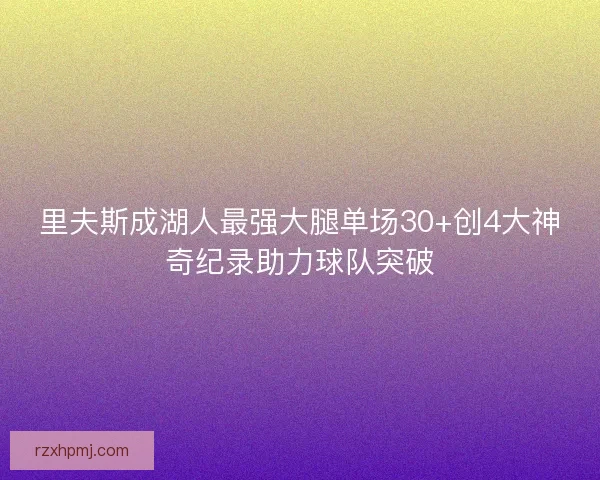 里夫斯成湖人最强大腿单场30+创4大神奇纪录助力球队突破