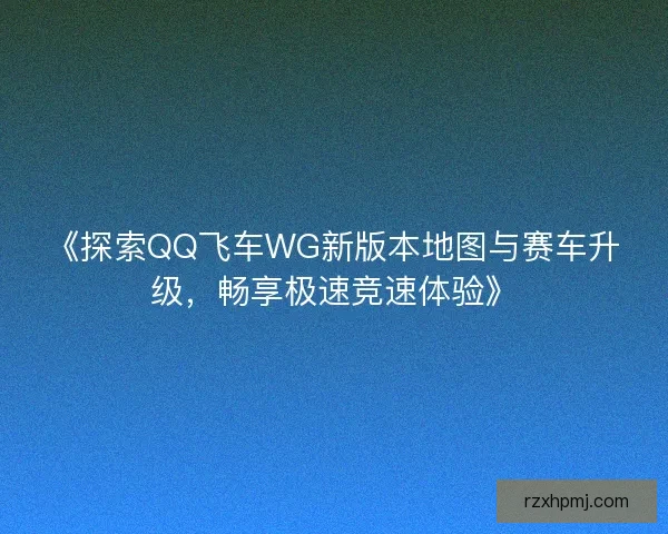 《探索QQ飞车WG新版本地图与赛车升级,畅享极速竞速体验》 《探索QQ飞车WG新版本地图与赛车升级,畅享极速竞速体验》