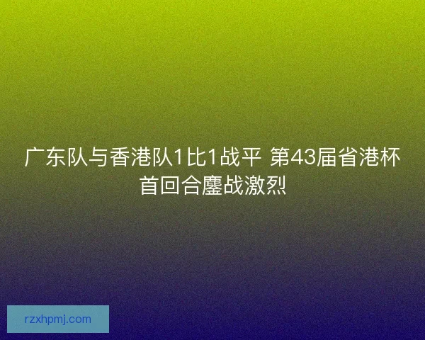 广东队与香港队1比1战平 第43届省港杯首回合鏖战激烈