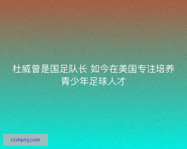 杜威曾是国足队长 如今在美国专注培养青少年足球人才