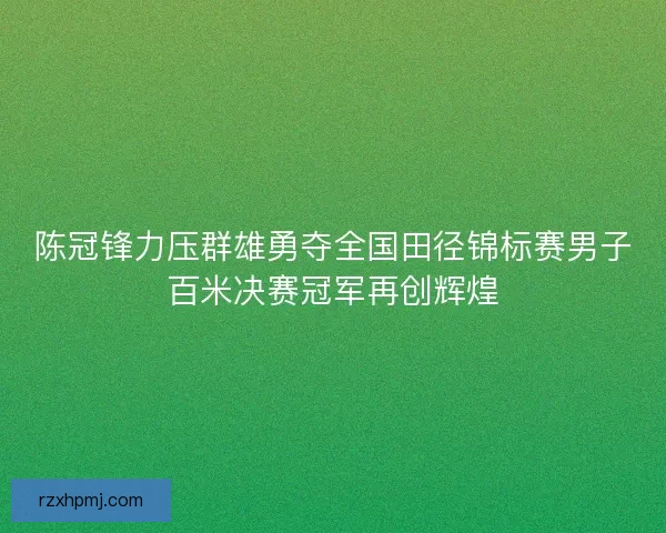 陈冠锋力压群雄勇夺全国田径锦标赛男子百米决赛冠军再创辉煌 陈冠锋力压群雄勇夺全国田径锦标赛男子百米决赛冠军再创辉煌