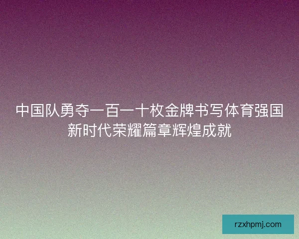 中国队勇夺一百一十枚金牌书写体育强国新时代荣耀篇章辉煌成就 中国队勇夺一百一十枚金牌书写体育强国新时代荣耀篇章辉煌成就