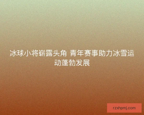 冰球小将崭露头角 青年赛事助力冰雪运动蓬勃发展