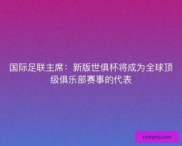 国际足联主席:新版世俱杯将成为全球顶级俱乐部赛事的代表 国际足联主席:新版世俱杯将成为全球顶级俱乐部赛事的代表