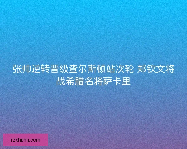 张帅逆转晋级查尔斯顿站次轮 郑钦文将战希腊名将萨卡里 张帅逆转晋级查尔斯顿站次轮 郑钦文将战希腊名将萨卡里