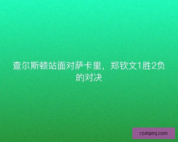 查尔斯顿站面对萨卡里,郑钦文1胜2负的对决 查尔斯顿站面对萨卡里,郑钦文1胜2负的对决