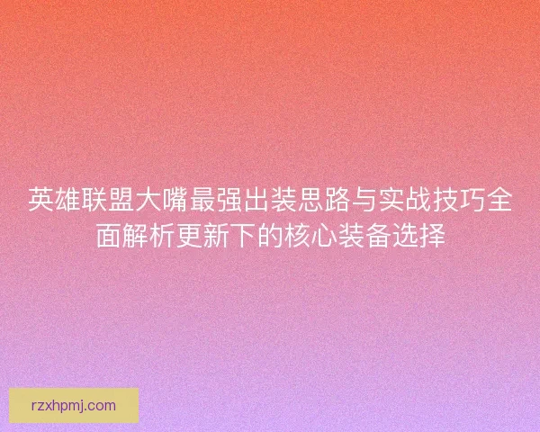 英雄联盟大嘴最强出装思路与实战技巧全面解析更新下的核心装备选择