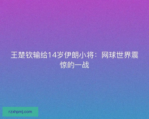 王楚钦输给14岁伊朗小将：网球世界震惊的一战