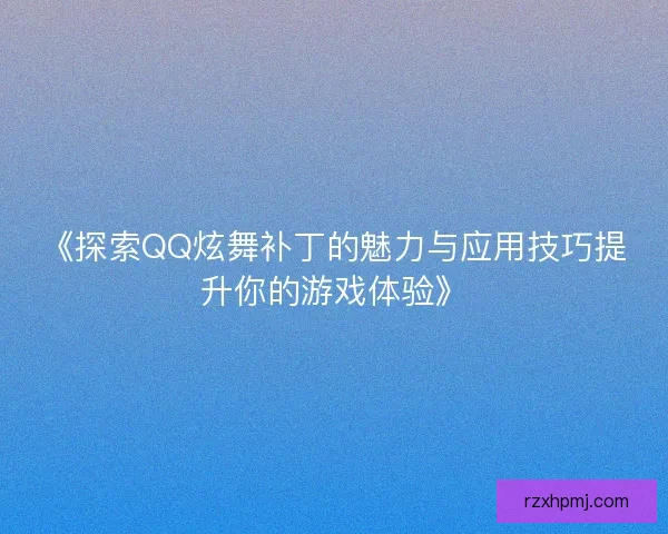 《探索QQ炫舞补丁的魅力与应用技巧提升你的游戏体验》 《探索QQ炫舞补丁的魅力与应用技巧提升你的游戏体验》