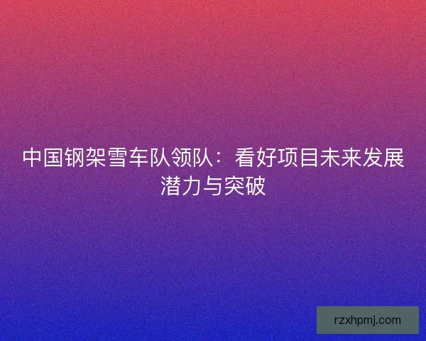 中国钢架雪车队领队：看好项目未来发展潜力与突破