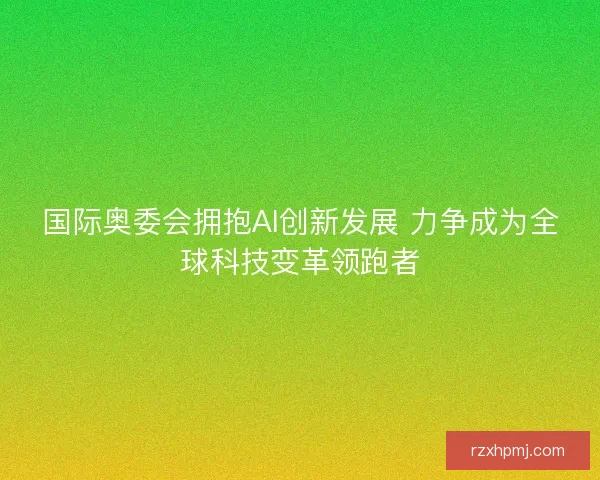 国际奥委会拥抱AI创新发展 力争成为全球科技变革领跑者