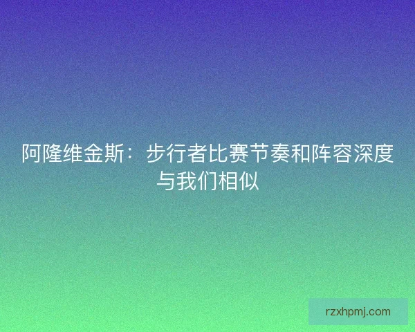 阿隆维金斯：步行者比赛节奏和阵容深度与我们相似