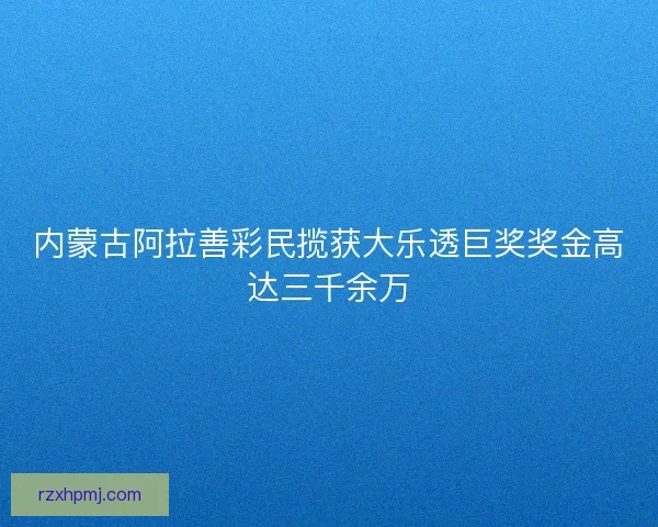 内蒙古阿拉善彩民揽获大乐透巨奖奖金高达三千余万 内蒙古阿拉善彩民揽获大乐透巨奖奖金高达三千余万
